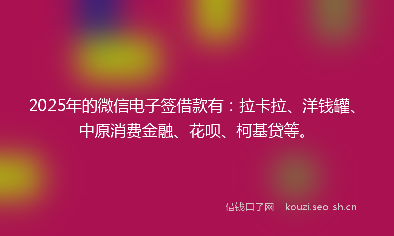 2025年的微信电子签借款有：拉卡拉、洋钱罐、中原消费金融、花呗、柯基贷等。