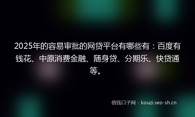 2025年的容易审批的网贷平台有哪些有：百度有钱花、中原消费金融、随身贷、分期乐、快贷通等。