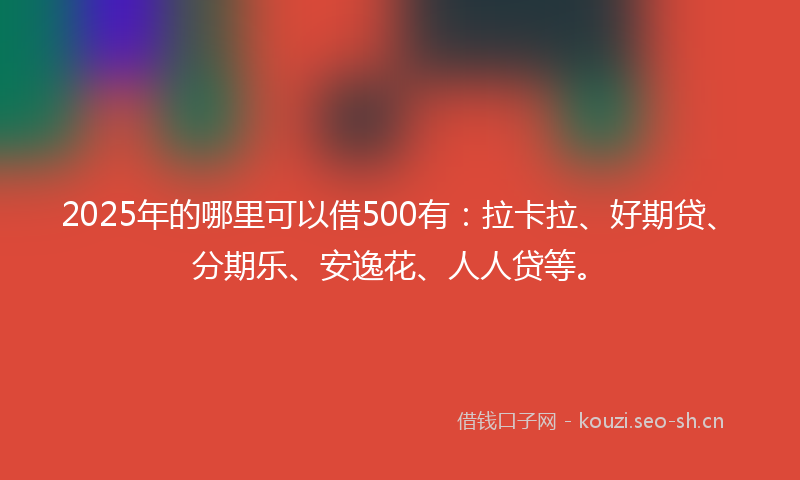 2025年的哪里可以借500有：拉卡拉、好期贷、分期乐、安逸花、人人贷等。