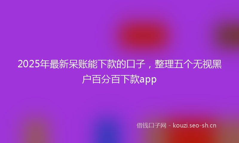 2025年最新呆账能下款的口子，整理五个无视黑户百分百下款app