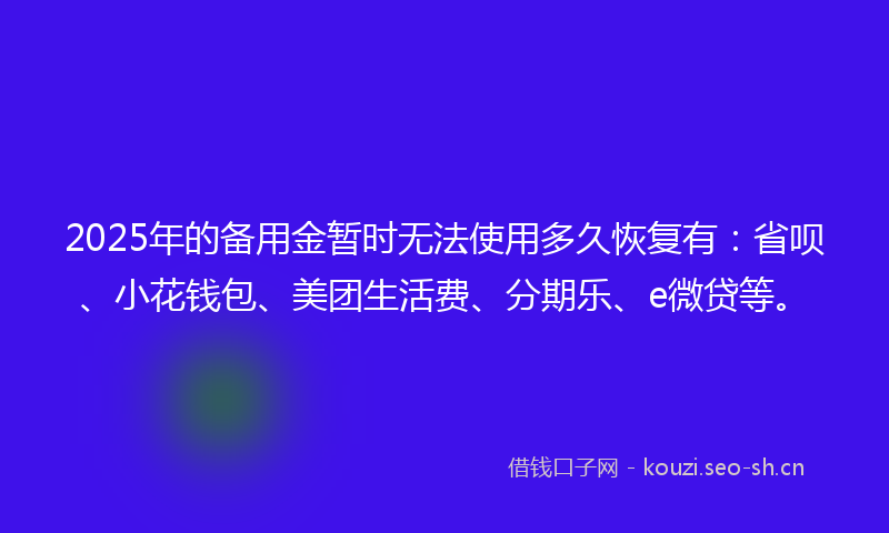 2025年的备用金暂时无法使用多久恢复有：省呗、小花钱包、美团生活费、分期乐、e微贷等。