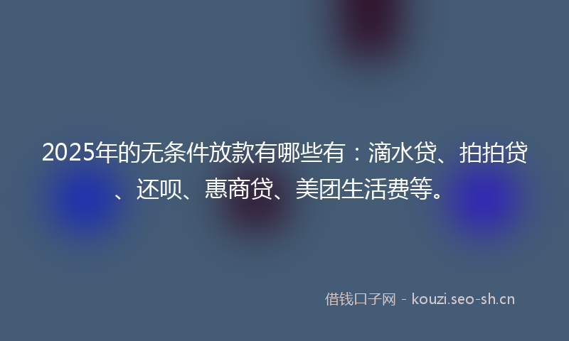 2025年的无条件放款有哪些有：滴水贷、拍拍贷、还呗、惠商贷、美团生活费等。