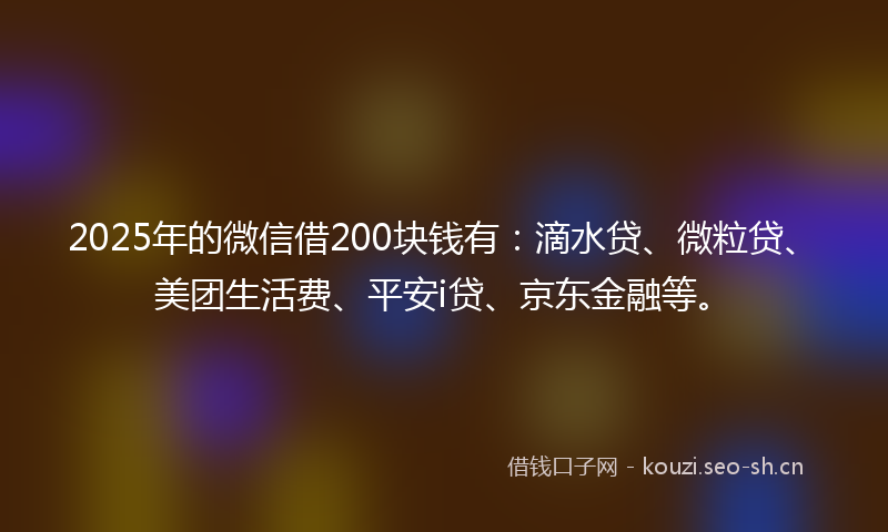 2025年的微信借200块钱有：滴水贷、微粒贷、美团生活费、平安i贷、京东金融等。