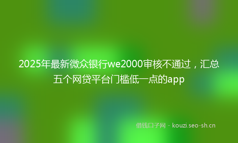 2025年最新微众银行we2000审核不通过，汇总五个网贷平台门槛低一点的app