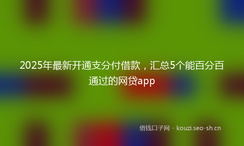 2025年最新开通支分付借款，汇总5个能百分百通过的网贷app