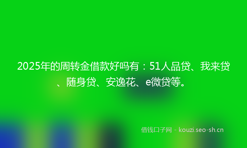 2025年的周转金借款好吗有：51人品贷、我来贷、随身贷、安逸花、e微贷等。