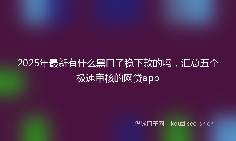 2025年最新有什么黑口子稳下款的吗，汇总五个极速审核的网贷app