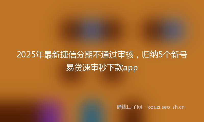 2025年最新捷信分期不通过审核，归纳5个新号易贷速审秒下款app