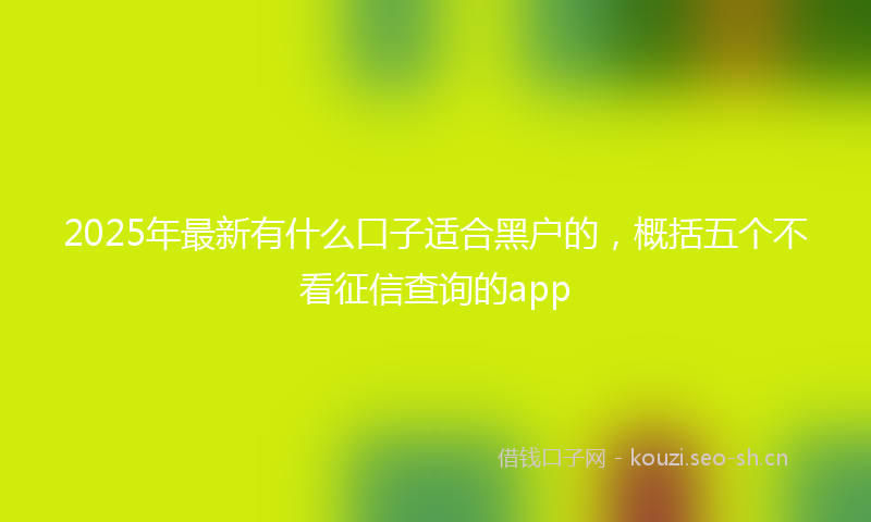 2025年最新有什么口子适合黑户的，概括五个不看征信查询的app