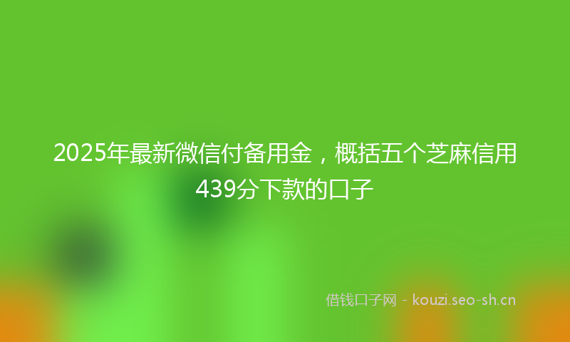 2025年最新微信付备用金，概括五个芝麻信用439分下款的口子