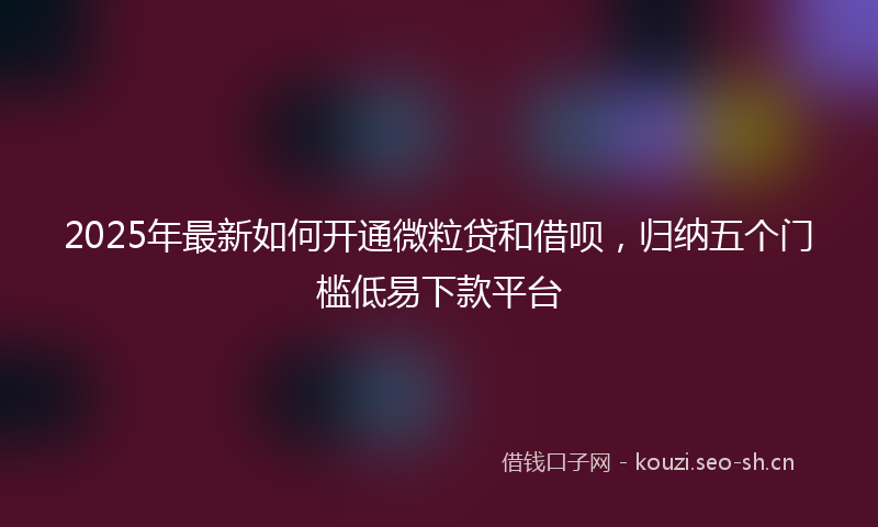 2025年最新如何开通微粒贷和借呗,归纳五个门槛低易下款平台