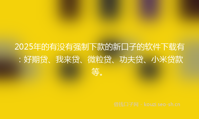 2025年的有没有强制下款的新口子的软件下载有：好期贷、我来贷、微粒贷、功夫贷、小米贷款等。