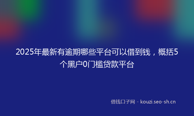 2025年最新有逾期哪些平台可以借到钱，概括5个黑户0门槛贷款平台