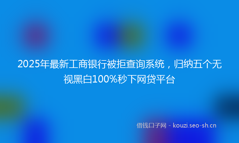2025年最新工商银行被拒查询系统，归纳五个无视黑白100%秒下网贷平台