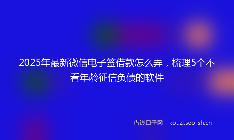 2025年最新微信电子签借款怎么弄，梳理5个不看年龄征信负债的软件