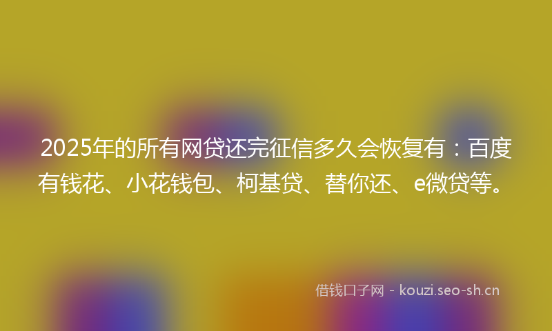 2025年的所有网贷还完征信多久会恢复有:百度有钱花、小花钱包、柯基贷、替你还、e微贷等。