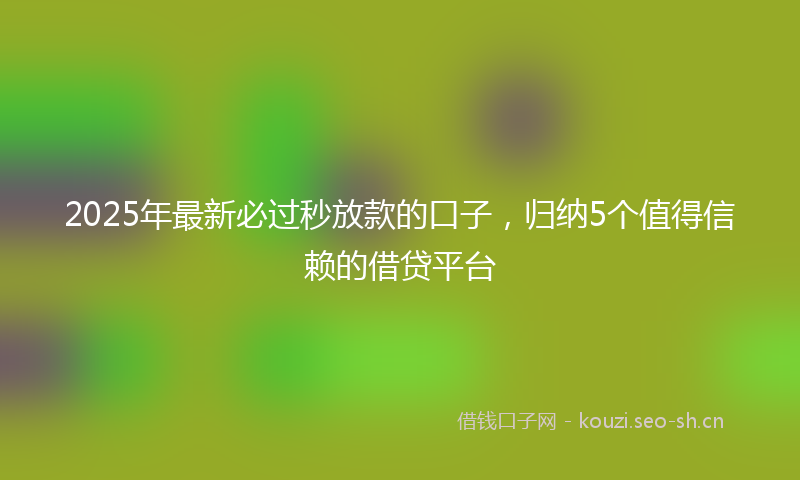 2025年最新必过秒放款的口子，归纳5个值得信赖的借贷平台