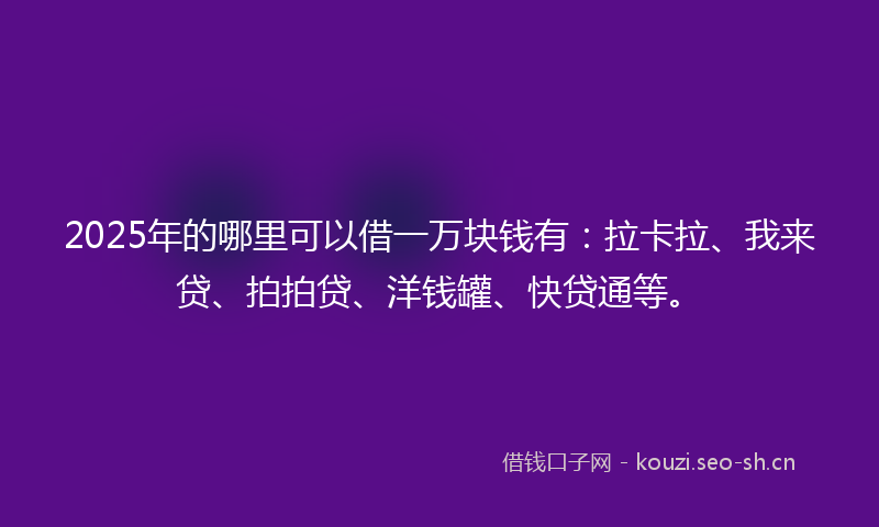 2025年的哪里可以借一万块钱有：拉卡拉、我来贷、拍拍贷、洋钱罐、快贷通等。
