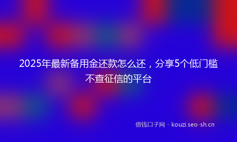 2025年最新备用金还款怎么还，分享5个低门槛不查征信的平台