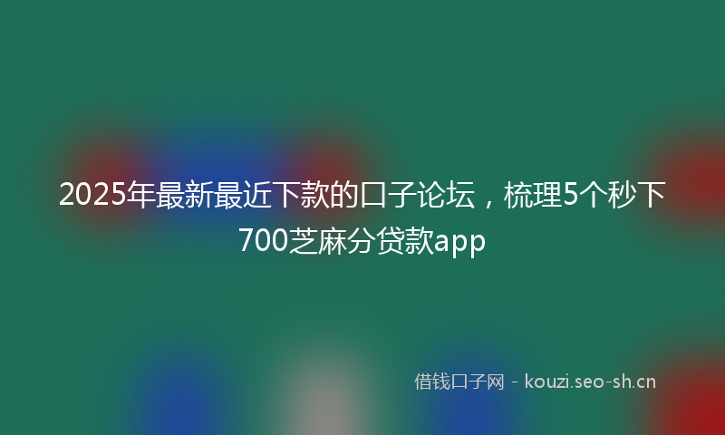 2025年最新最近下款的口子论坛，梳理5个秒下700芝麻分贷款app