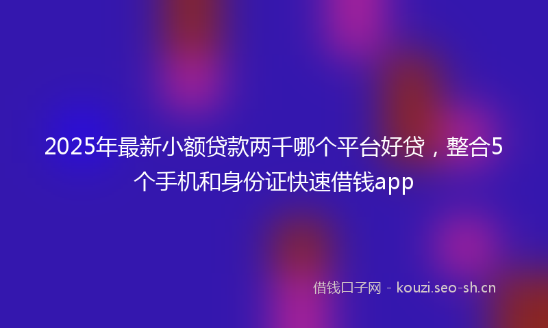 2025年最新小额贷款两千哪个平台好贷，整合5个手机和身份证快速借钱app