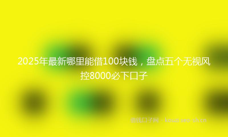 2025年最新哪里能借100块钱，盘点五个无视风控8000必下口子