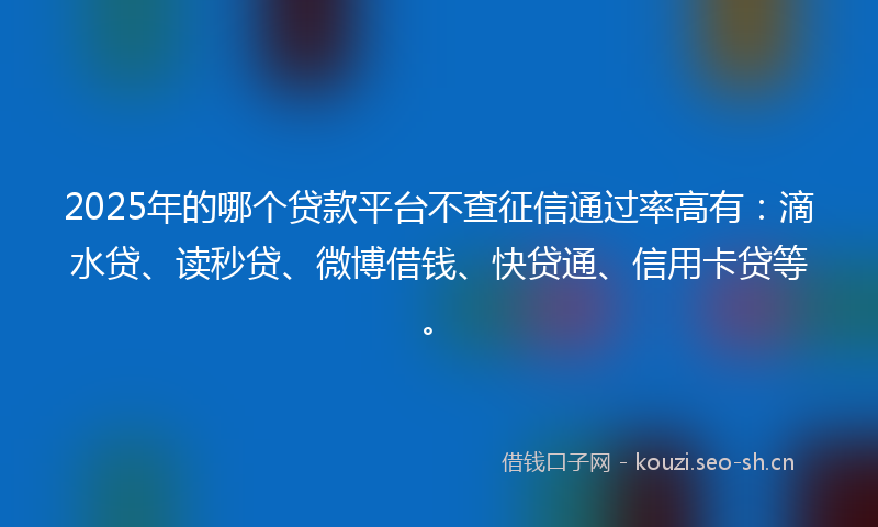 2025年的哪个贷款平台不查征信通过率高有：滴水贷、读秒贷、微博借钱、快贷通、信用卡贷等。