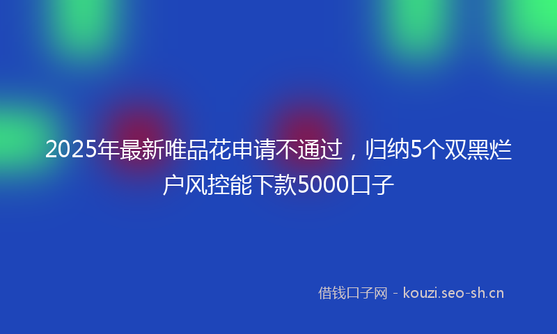 2025年最新唯品花申请不通过，归纳5个双黑烂户风控能下款5000口子
