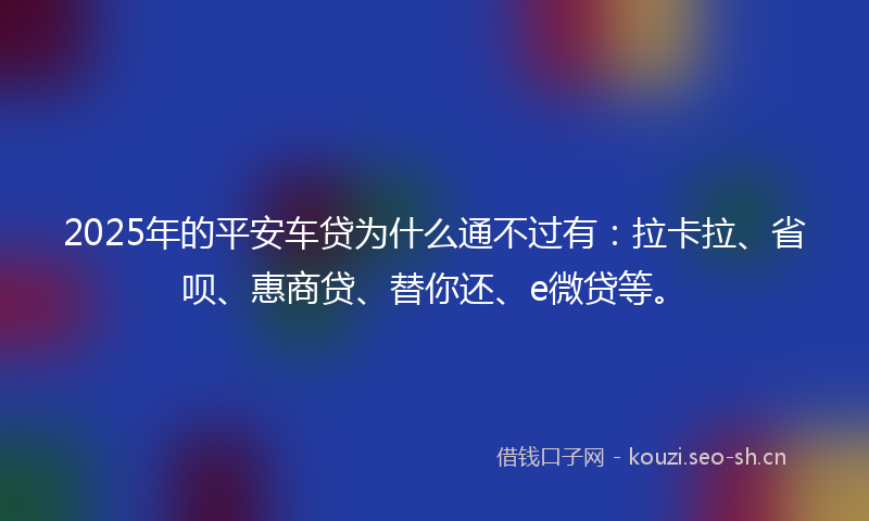 2025年的平安车贷为什么通不过有：拉卡拉、省呗、惠商贷、替你还、e微贷等。