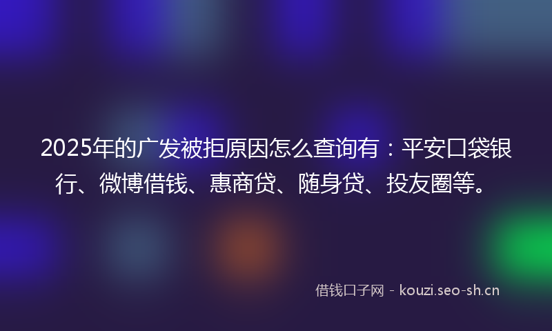 2025年的广发被拒原因怎么查询有：平安口袋银行、微博借钱、惠商贷、随身贷、投友圈等。