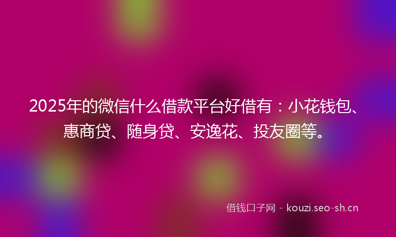 2025年的微信什么借款平台好借有：小花钱包、惠商贷、随身贷、安逸花、投友圈等。