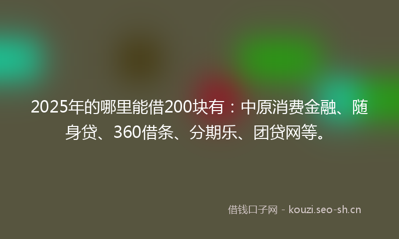 2025年的哪里能借200块有：中原消费金融、随身贷、360借条、分期乐、团贷网等。