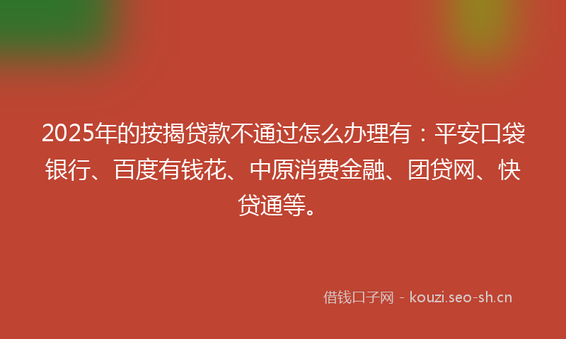 2025年的按揭贷款不通过怎么办理有：平安口袋银行、百度有钱花、中原消费金融、团贷网、快贷通等。