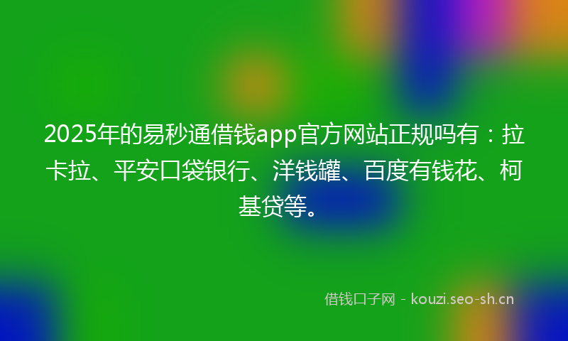 2025年的易秒通借钱app官方网站正规吗有：拉卡拉、平安口袋银行、洋钱罐、百度有钱花、柯基贷等。
