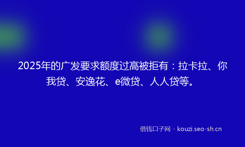 2025年的广发要求额度过高被拒有：拉卡拉、你我贷、安逸花、e微贷、人人贷等。