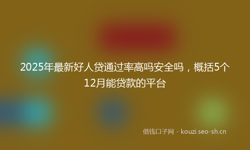 2025年最新好人贷通过率高吗安全吗，概括5个12月能贷款的平台