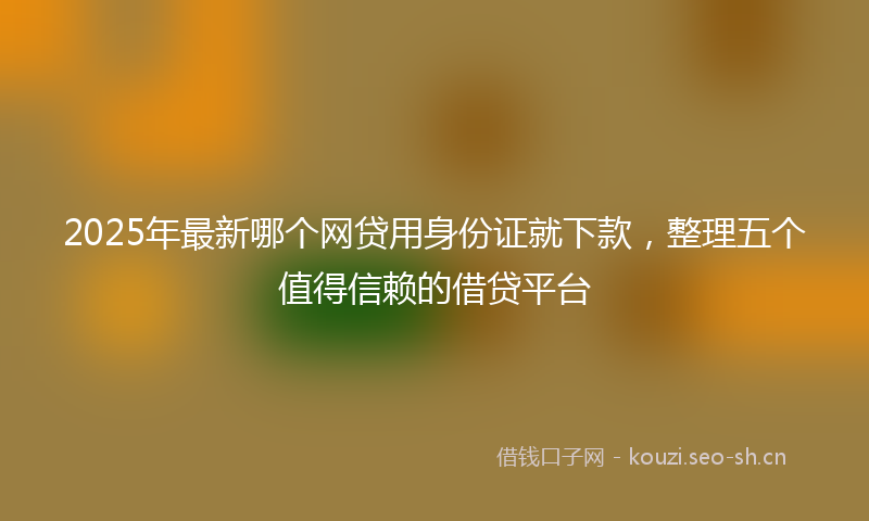 2025年最新哪个网贷用身份证就下款，整理五个值得信赖的借贷平台