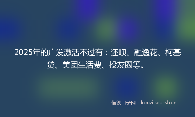 2025年的广发激活不过有:还呗、融逸花、柯基贷、美团生活费、投友圈等。