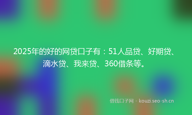 2025年的好的网贷口子有：51人品贷、好期贷、滴水贷、我来贷、360借条等。