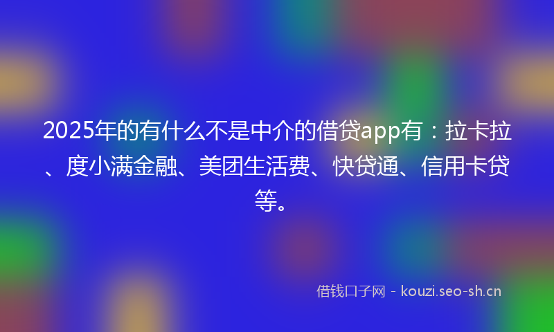 2025年的有什么不是中介的借贷app有：拉卡拉、度小满金融、美团生活费、快贷通、信用卡贷等。