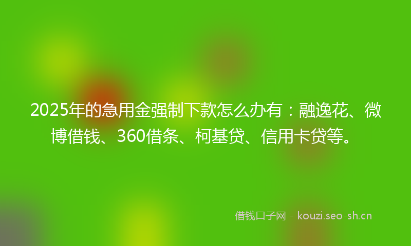 2025年的急用金强制下款怎么办有：融逸花、微博借钱、360借条、柯基贷、信用卡贷等。