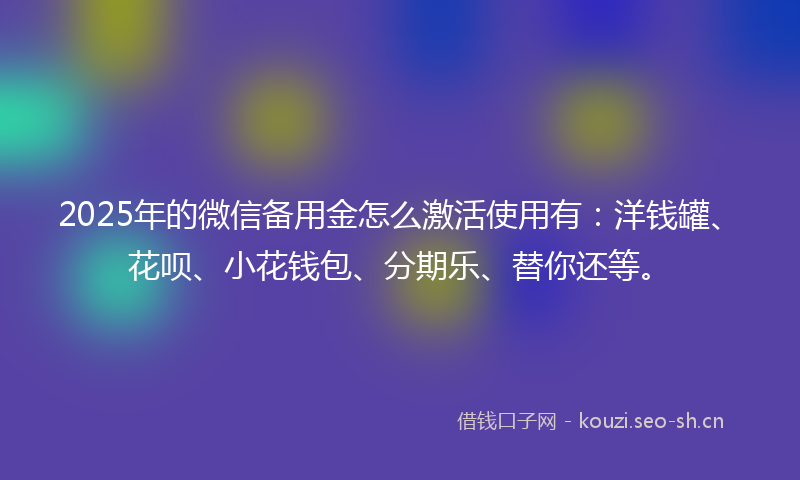 2025年的微信备用金怎么激活使用有：洋钱罐、花呗、小花钱包、分期乐、替你还等。