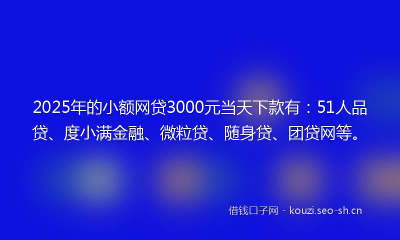 2025年的小额网贷3000元当天下款有：51人品贷、度小满金融、微粒贷、随身贷、团贷网等。