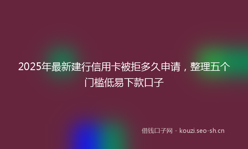 2025年最新建行信用卡被拒多久申请，整理五个门槛低易下款口子