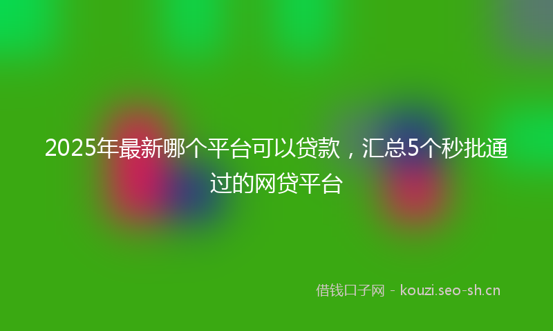 2025年最新哪个平台可以贷款，汇总5个秒批通过的网贷平台
