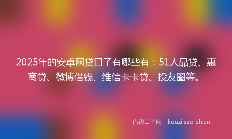 2025年的安卓网贷口子有哪些有：51人品贷、惠商贷、微博借钱、维信卡卡贷、投友圈等。