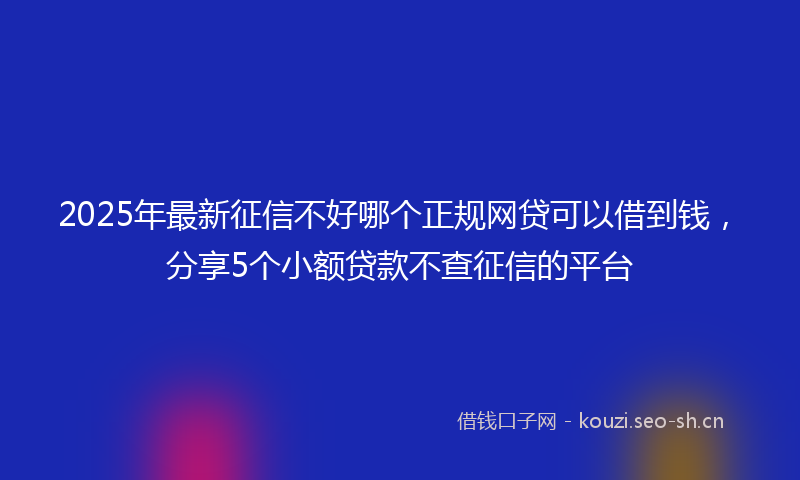 2025年最新征信不好哪个正规网贷可以借到钱，分享5个小额贷款不查征信的平台