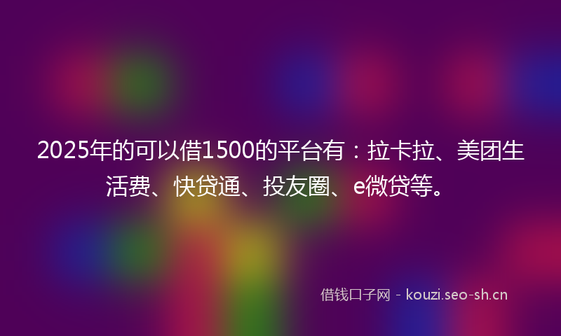 2025年的可以借1500的平台有：拉卡拉、美团生活费、快贷通、投友圈、e微贷等。