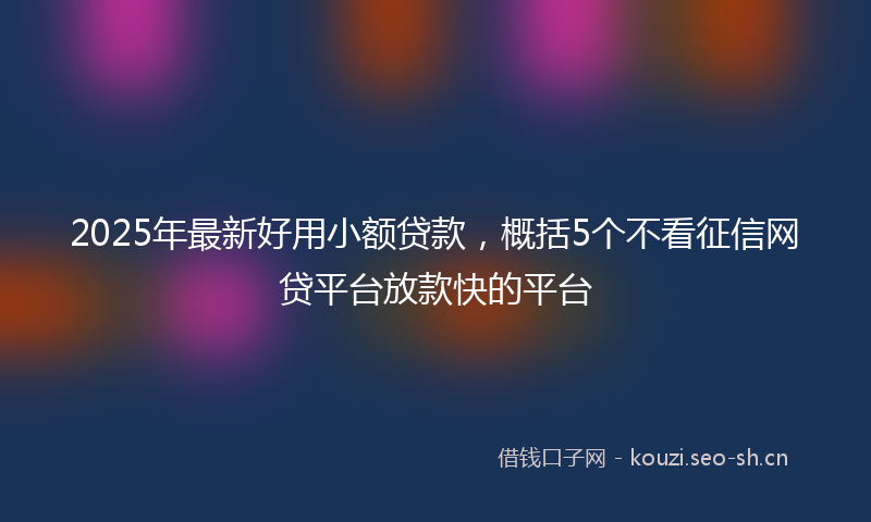 2025年最新好用小额贷款，概括5个不看征信网贷平台放款快的平台