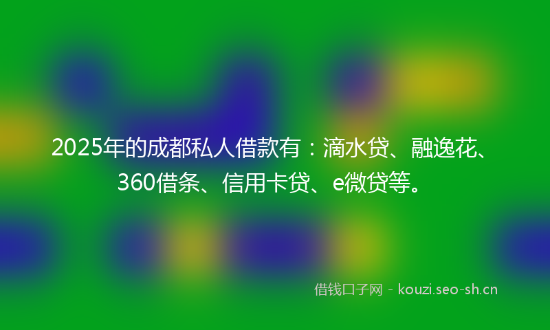 2025年的成都私人借款有：滴水贷、融逸花、360借条、信用卡贷、e微贷等。